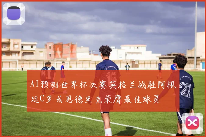 AI预测世界杯决赛英格兰战胜阿根廷C罗或恩德里克荣膺最佳球员