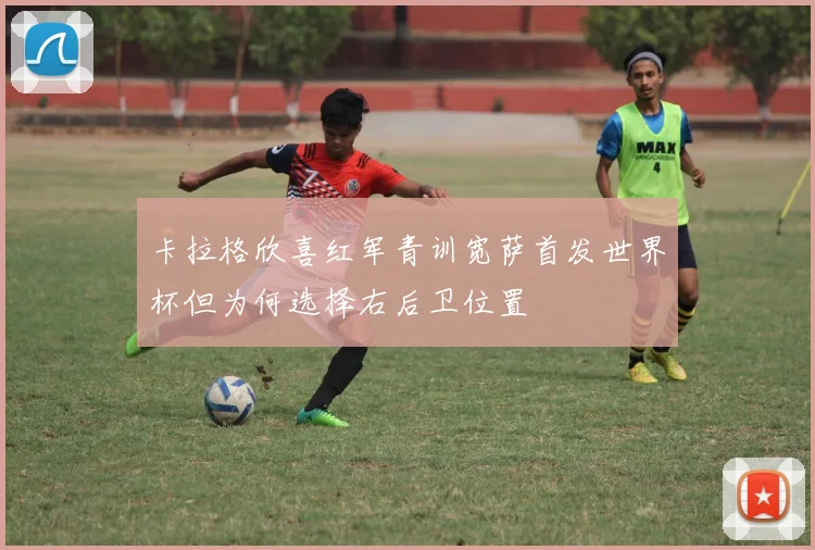 卡拉格欣喜红军青训宽萨首发世界杯但为何选择右后卫位置