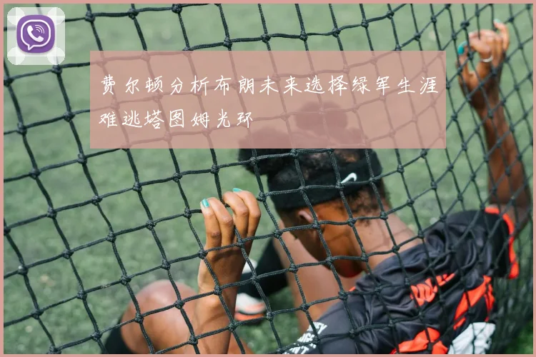 费尔顿分析布朗未来选择绿军生涯难逃塔图姆光环