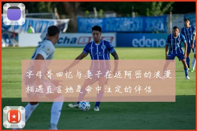 字母哥回忆与妻子在迈阿密的浪漫相遇直言她是命中注定的伴侣