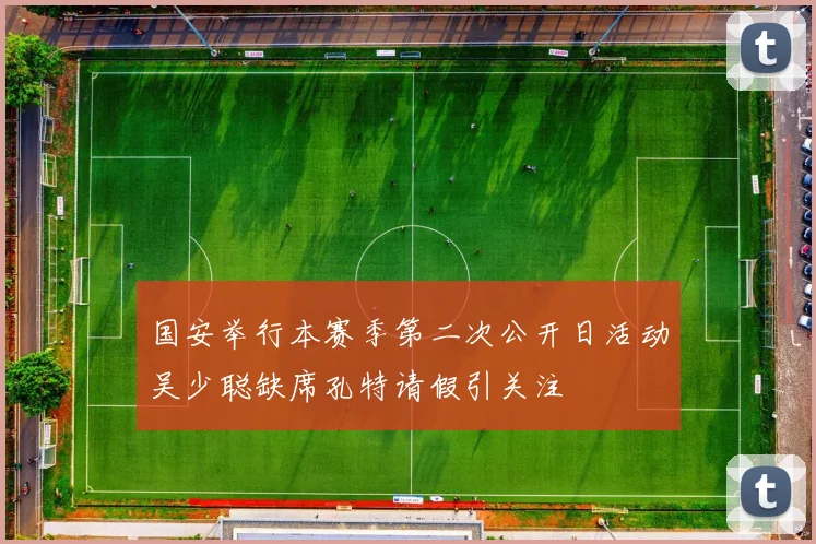 国安举行本赛季第二次公开日活动吴少聪缺席孔特请假引关注