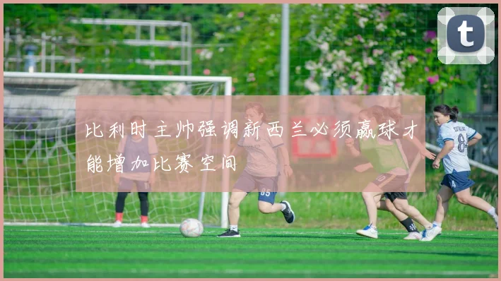 比利时主帅强调新西兰必须赢球才能增加比赛空间