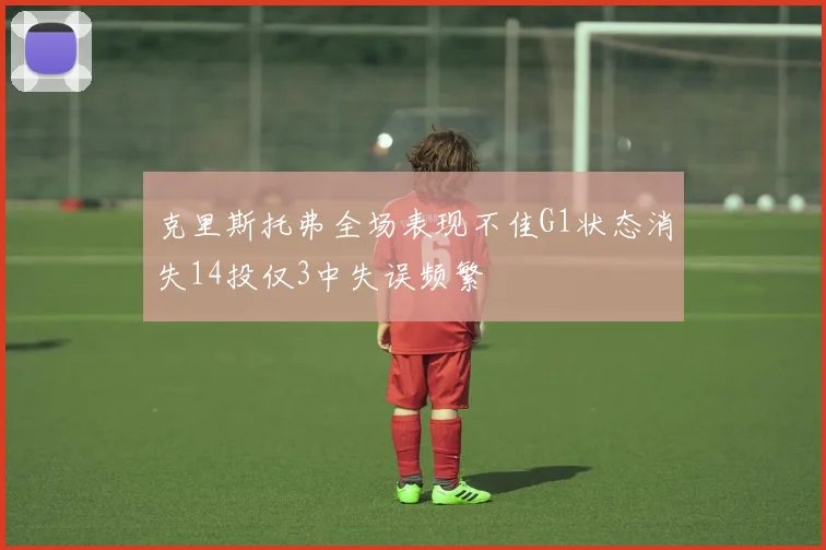 克里斯托弗全场表现不佳G1状态消失14投仅3中失误频繁