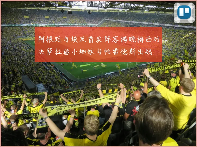 阿根廷与埃及首发阵容揭晓梅西对决萨拉赫小蜘蛛与帕雷德斯出战