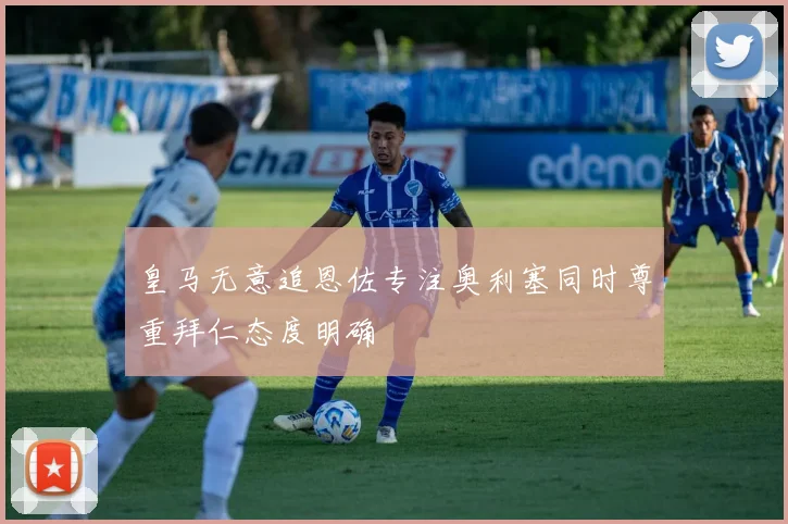 皇马无意追恩佐专注奥利塞同时尊重拜仁态度明确