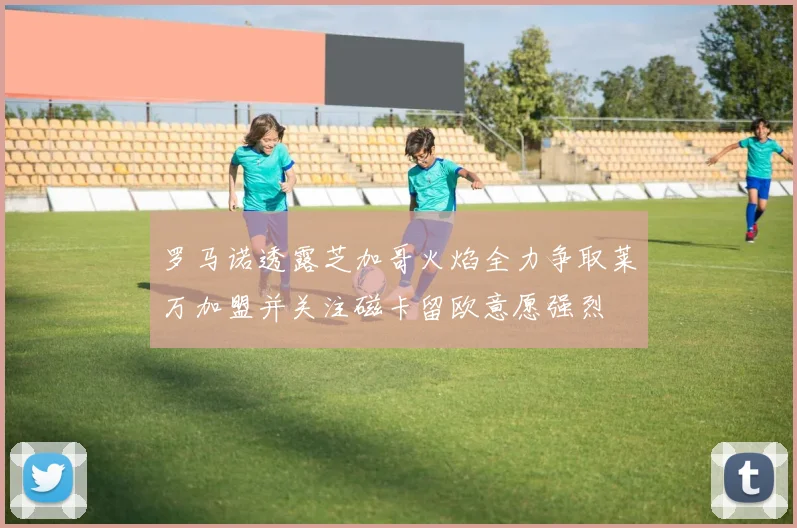 罗马诺透露芝加哥火焰全力争取莱万加盟并关注磁卡留欧意愿强烈