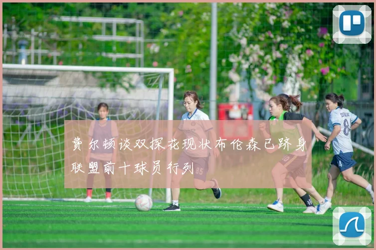 费尔顿谈双探花现状布伦森已跻身联盟前十球员行列