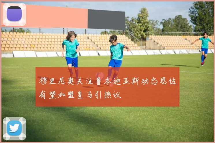穆里尼奥关注鲁本迪亚斯动态恩佐有望加盟皇马引热议