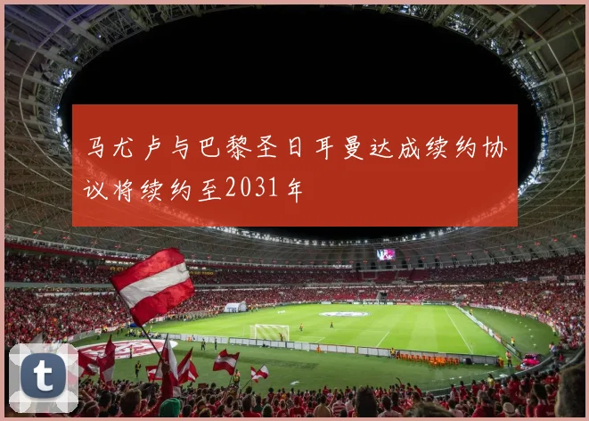 马尤卢与巴黎圣日耳曼达成续约协议将续约至2031年