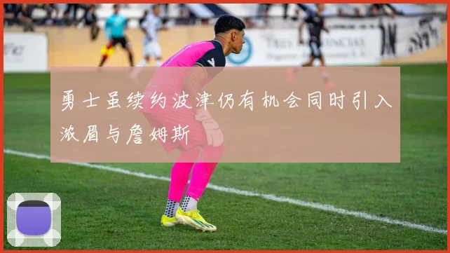 勇士虽续约波津仍有机会同时引入浓眉与詹姆斯