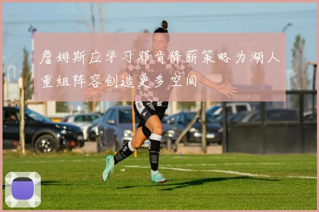 詹姆斯应学习邓肯降薪策略为湖人重组阵容创造更多空间