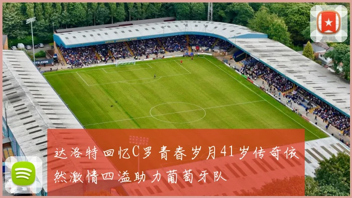 达洛特回忆C罗青春岁月41岁传奇依然激情四溢助力葡萄牙队