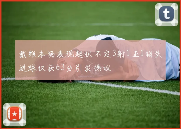 戴维本场表现起伏不定3射1正1错失进球仅获63分引发热议