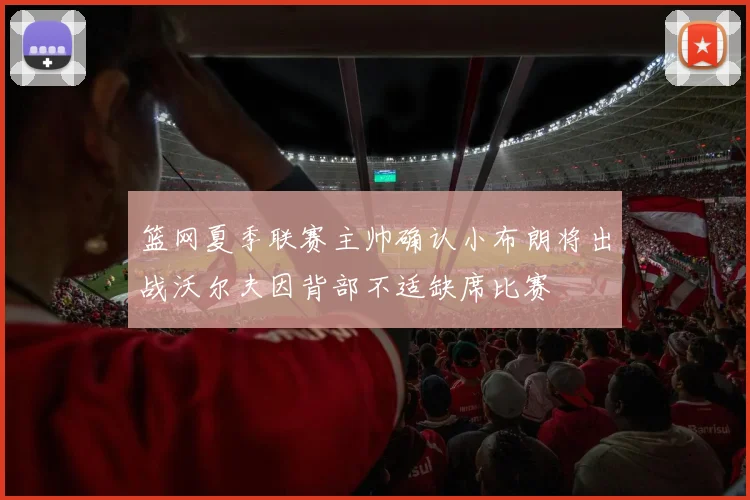 篮网夏季联赛主帅确认小布朗将出战沃尔夫因背部不适缺席比赛