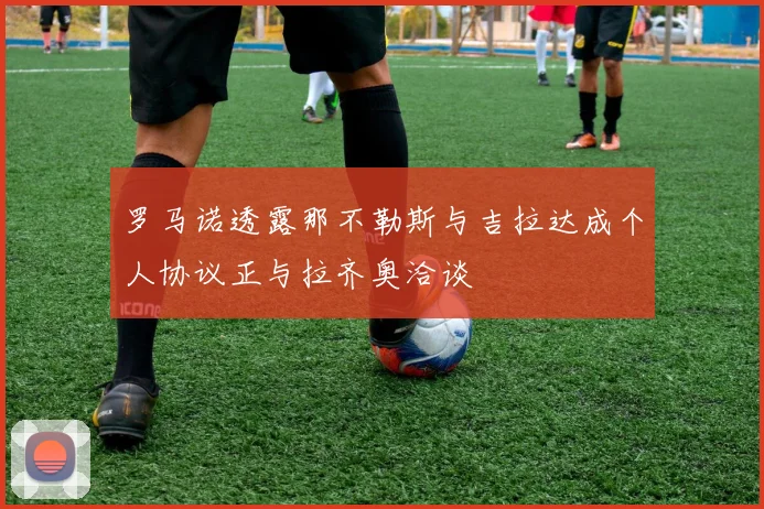 罗马诺透露那不勒斯与吉拉达成个人协议正与拉齐奥洽谈