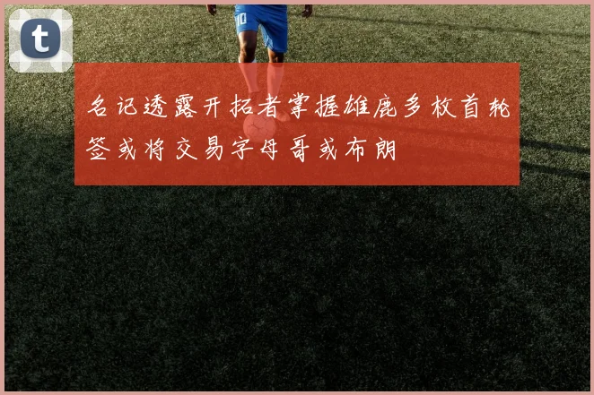 名记透露开拓者掌握雄鹿多枚首轮签或将交易字母哥或布朗